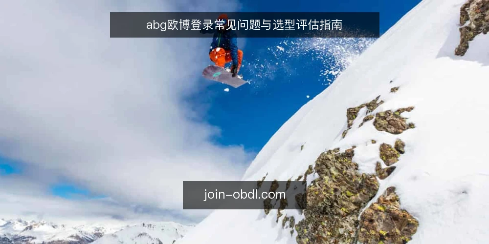 abg欧博登录常见问题与选型评估指南 — abg欧博登录需要满足哪些基本条件? 配图