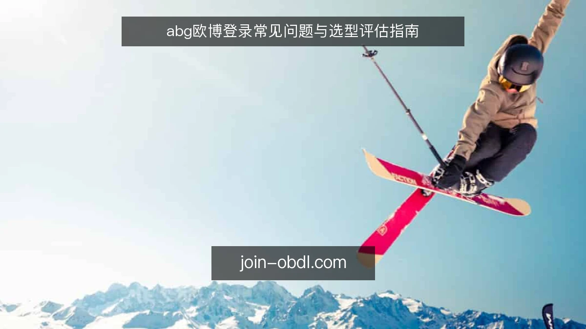 abg欧博登录常见问题与选型评估指南