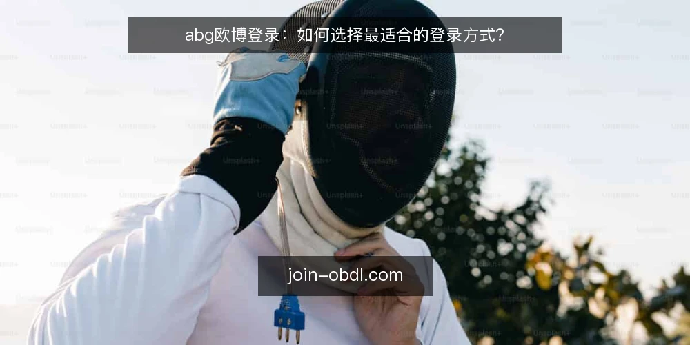 abg欧博登录：如何选择最适合的登录方式？ — 选择登录方式前，先明确哪些核心标准？ 配图