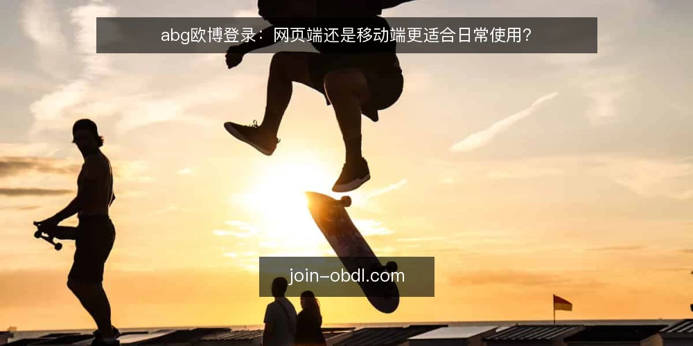 abg欧博登录：网页端还是移动端更适合日常使用？ — 不同入口带来的操作差异 配图
