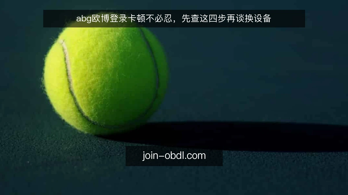 abg欧博登录卡顿不必忍，先查这四步再谈换设备