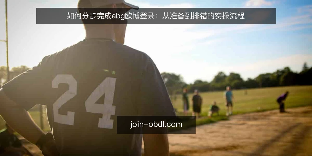如何分步完成abg欧博登录:从准备到排错的实操流程 — 第一步:准备访问环境与账号信息 配图