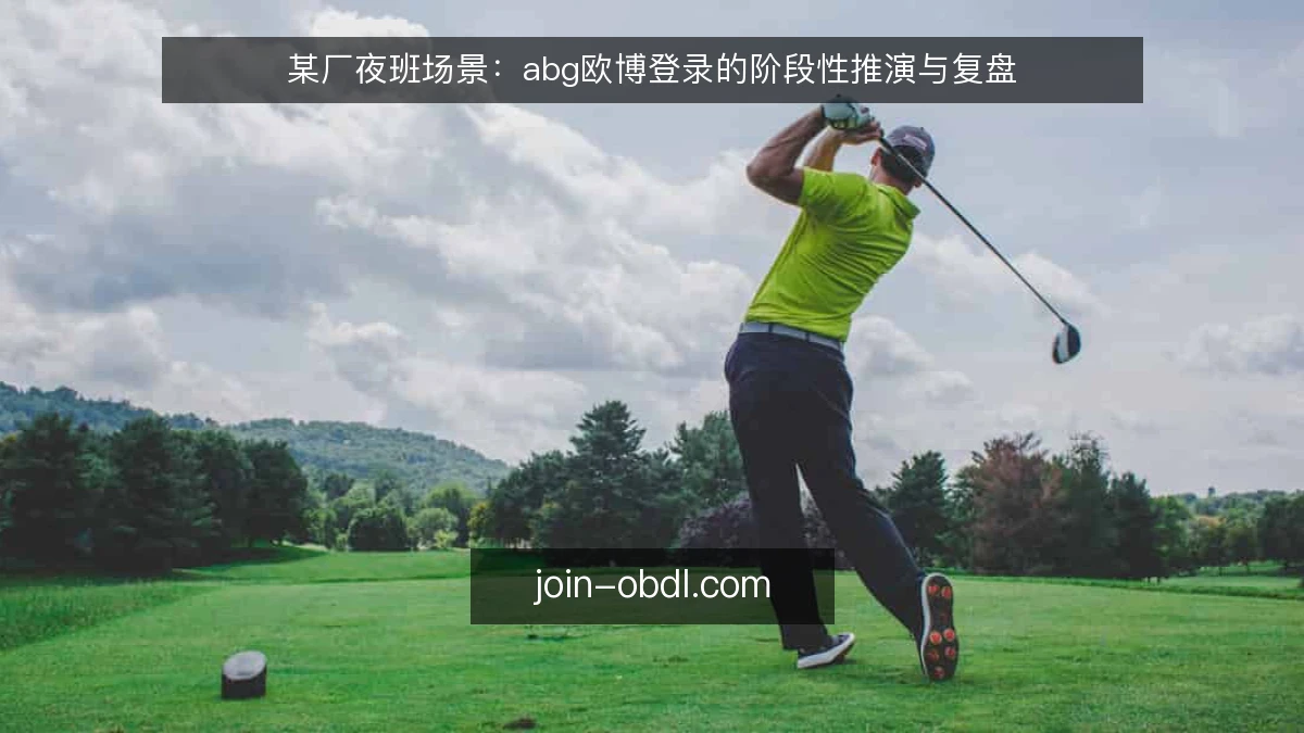某厂夜班场景：abg欧博登录的阶段性推演与复盘
